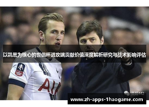 以凯恩为核心的世俱杯进攻端贡献价值深度解析研究与战术影响评估