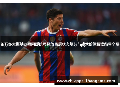 莱万多夫斯基欧冠回暖信号释放背后状态复苏与战术价值解读前景全景