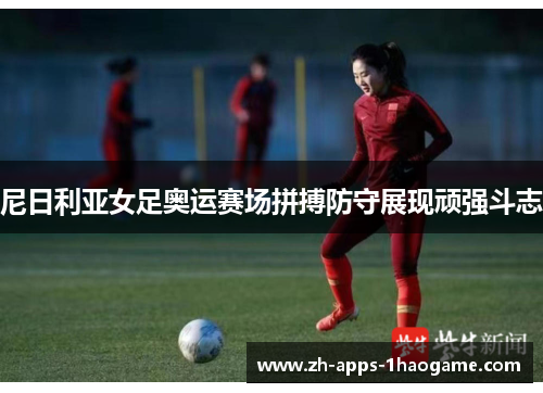 尼日利亚女足奥运赛场拼搏防守展现顽强斗志