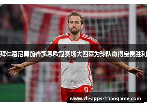 拜仁慕尼黑前锋凯恩欧冠赛场大四喜为球队赢得宝贵胜利