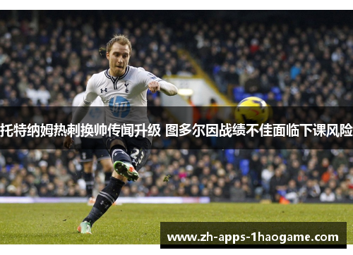 托特纳姆热刺换帅传闻升级 图多尔因战绩不佳面临下课风险