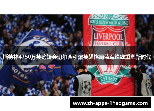 斯特林4750万英镑转会切尔西引爆英超格局蓝军锋线重塑新时代