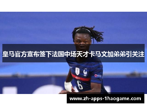皇马官方宣布签下法国中场天才卡马文加弟弟引关注