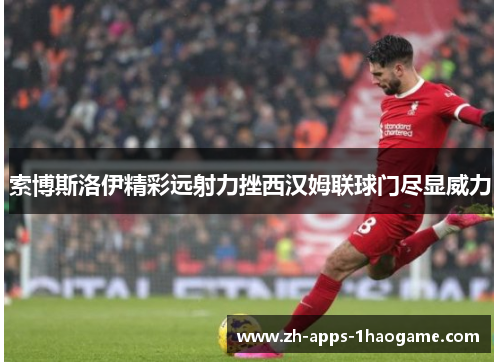 索博斯洛伊精彩远射力挫西汉姆联球门尽显威力