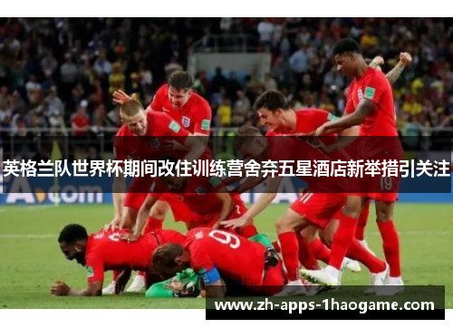 英格兰队世界杯期间改住训练营舍弃五星酒店新举措引关注