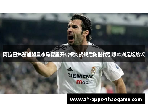 阿拉巴免签加盟皇家马德里开启银河战舰后防时代引爆欧洲足坛热议