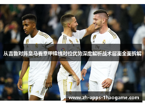 从吉鲁对阵皇马看意甲锋线对位优势深度解析战术层面全面拆解